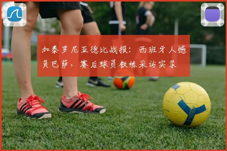 加泰罗尼亚德比战报：西班牙人憾负巴萨，赛后球员教练采访实录