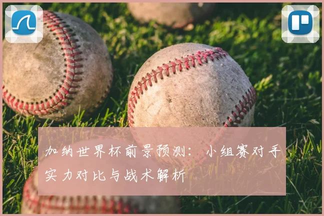 加纳世界杯前景预测：小组赛对手实力对比与战术解析