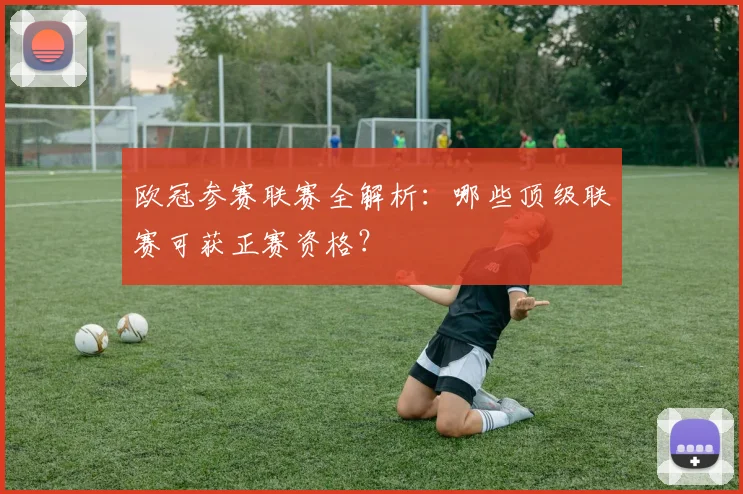 欧冠参赛联赛全解析：哪些顶级联赛可获正赛资格？