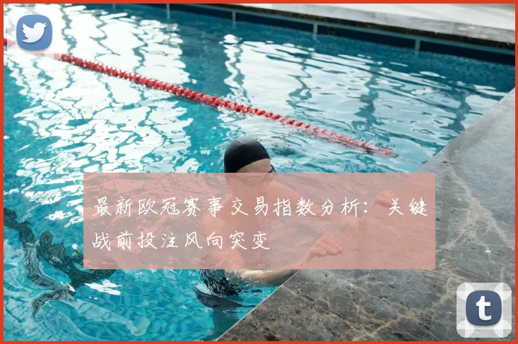 最新欧冠赛事交易指数分析：关键战前投注风向突变