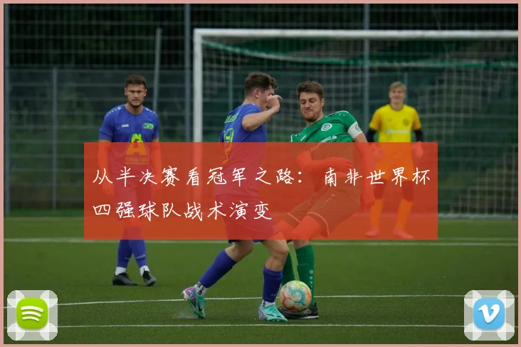 从半决赛看冠军之路：南非世界杯四强球队战术演变