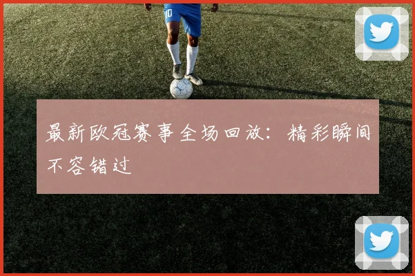 最新欧冠赛事全场回放：精彩瞬间不容错过