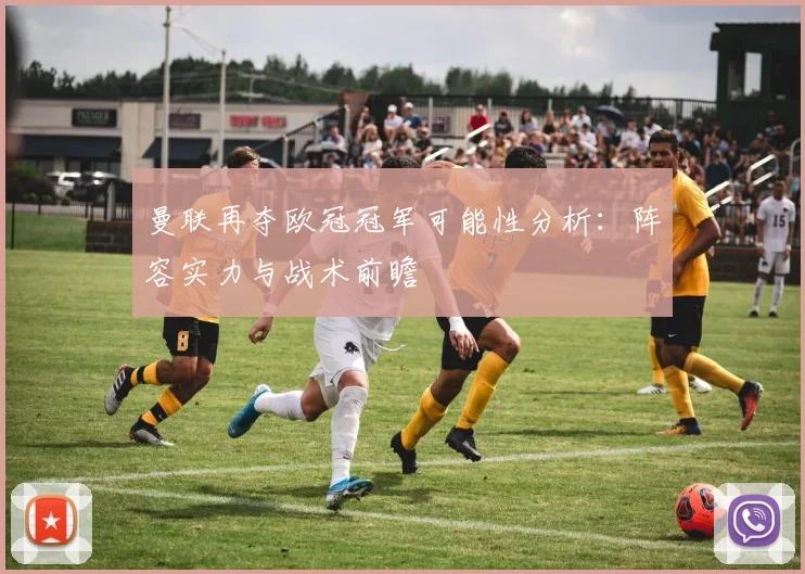 曼联再夺欧冠冠军可能性分析：阵容实力与战术前瞻