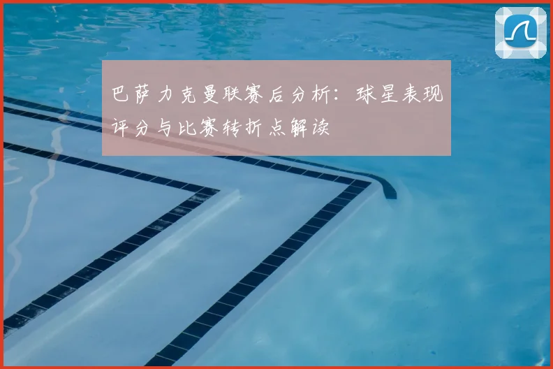 巴萨力克曼联赛后分析：球星表现评分与比赛转折点解读