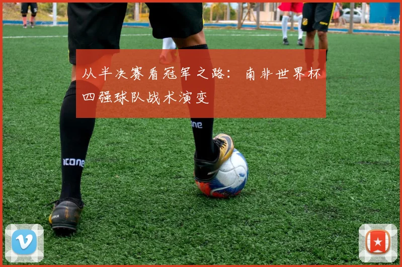 从半决赛看冠军之路：南非世界杯四强球队战术演变